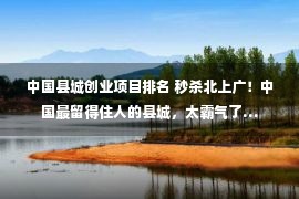 中国县城创业项目排名 秒杀北上广！中国最留得住人的县城，太霸气了…