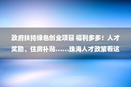 政府扶持绿色创业项目 福利多多！人才奖励、住房补贴……珠海人才政策看这里→