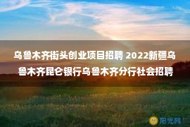 乌鲁木齐街头创业项目招聘 2022新疆乌鲁木齐昆仑银行乌鲁木齐分行社会招聘公告