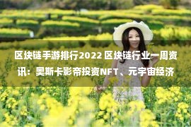 区块链手游排行2022 区块链行业一周资讯：奥斯卡影帝投资NFT、元宇宙经济体价值达80万亿