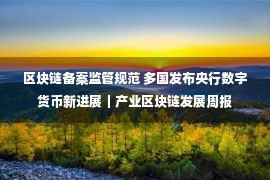 区块链备案监管规范 多国发布央行数字货币新进展｜产业区块链发展周报