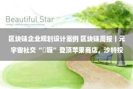 区块链企业规划设计案例 区块链周报｜元宇宙社交“啫喱”登顶苹果商店，沙特投64亿美元用于元宇宙