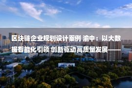 区块链企业规划设计案例 渝中：以大数据智能化引领 创新驱动高质量发展——网信10大创新案例（2021）之七