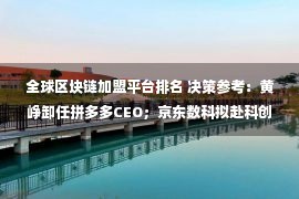 全球区块链加盟平台排名 决策参考：黄峥卸任拼多多CEO；京东数科拟赴科创板上市；上半年全球App营收500亿美元