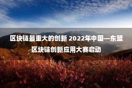 区块链最重大的创新 2022年中国—东盟区块链创新应用大赛启动