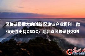 区块链最重大的创新 区块链产业周刊｜微信支付支持CBDC；湖北省区块链技术创新研究院组建