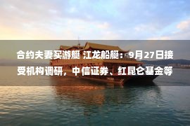 合约夫妻买游艇 江龙船艇：9月27日接受机构调研，中信证券、红昆仑基金等13家机构参与