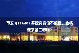 币安 gst GMT开挖究竟值不值得，会将迎来第二春吗？