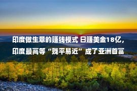 印度做生意的赚钱模式 日赚美金18亿，印度最高等“贱平易近”成了亚洲首富，阿达尼可谓开挂