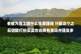 老板为员工做什么生意赚钱 分解这个之后你做打扮买卖也会拥有幸运并赚良多钱