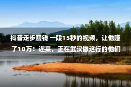 抖音走步赚钱 一段15秒的视频，让他赚了10万！迩来，正在武汉做这行的他们，都一夜间火遍世界！