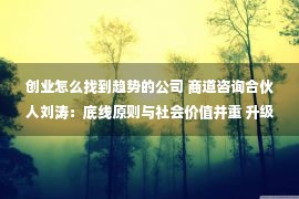 创业怎么找到趋势的公司 商道咨询合伙人刘涛：底线原则与社会价值并重 升级企业CSR战略