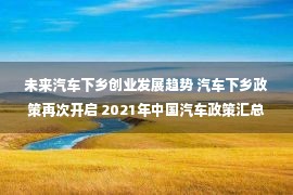 未来汽车下乡创业发展趋势 汽车下乡政策再次开启 2021年中国汽车政策汇总