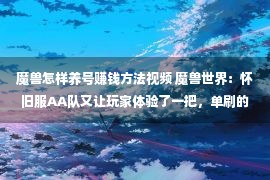 魔兽怎样养号赚钱方法视频 魔兽世界：怀旧服AA队又让玩家体验了一把，单刷的快感