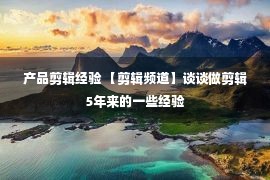 产品剪辑经验 【剪辑频道】谈谈做剪辑5年来的一些经验