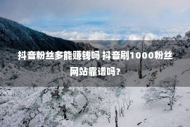 抖音粉丝多能赚钱吗 抖音刷1000粉丝网站靠谱吗？