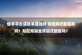 快手平台讲故事赚钱吗 拍视频还能赢利吗？短视频副业项目还能做吗？