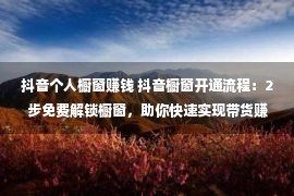 抖音个人橱窗赚钱 抖音橱窗开通流程：2步免费解锁橱窗，助你快速实现带货赚钱