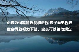 小孩为何容易近视和近视 孩子看电视过度会导致视力下降，家长可以给他规定好时间