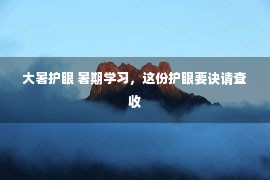 大暑护眼 暑期学习，这份护眼要诀请查收