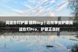 高清台灯护眼 团购ing｜达伦学生护眼阅读台灯Pro，护眼正当时