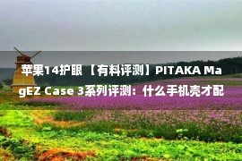 苹果14护眼 【有料评测】PITAKA MagEZ Case 3系列评测：什么手机壳才配得上iPhone 14？