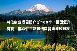 书信创业项目简介 沪100个“强国复兴有我”群众性主题宣传教育重点项目发布