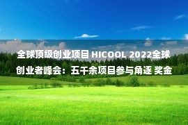 全球顶级创业项目 HICOOL 2022全球创业者峰会：五千余项目参与角逐 奖金总额高达1亿元