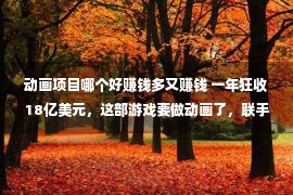 动画项目哪个好赚钱多又赚钱 一年狂收18亿美元，这部游戏要做动画了，联手知名动画公司，能赚多少？