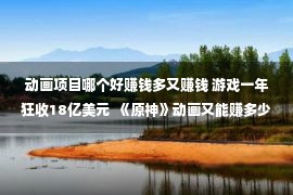 动画项目哪个好赚钱多又赚钱 游戏一年狂收18亿美元  《原神》动画又能赚多少？