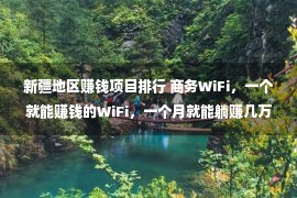 新疆地区赚钱项目排行 商务WiFi，一个就能赚钱的WiFi，一个月就能躺赚几万元!