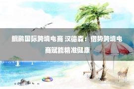 鲲鹏国际跨境电商 汉德森：借势跨境电商赋能精准健康