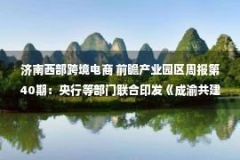 济南西部跨境电商 前瞻产业园区周报第40期：央行等部门联合印发《成渝共建西部金融中心规划》，东莞滨海湾OPPO全球算力中心即将建成