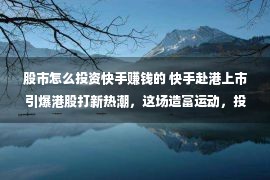 股市怎么投资快手赚钱的 快手赴港上市引爆港股打新热潮，这场造富运动，投资者如何参与？