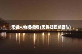 无锡人物短视频 (无锡短视频团队)