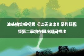 汕头搞笑短视频 《谈天论津》系列短视频第二季将在国庆期间推出