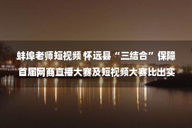 蚌埠老师短视频 怀远县“三结合”保障首届网商直播大赛及短视频大赛比出实效