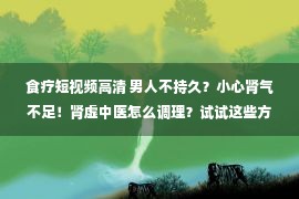 食疗短视频高清 男人不持久？小心肾气不足！肾虚中医怎么调理？试试这些方法