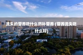 流失的营养吃什么药补营养 (营养流失吃什么好)