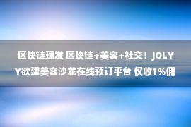 区块链理发 区块链+美容+社交！JOLYY欲建美容沙龙在线预订平台 仅收1%佣金