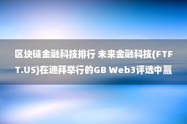 区块链金融科技排行 未来金融科技(FTFT.US)在迪拜举行的GB Web3评选中赢得区块链前沿奖