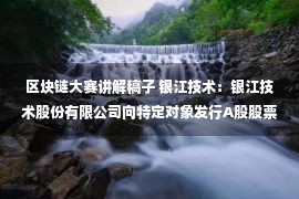 区块链大赛讲解稿子 银江技术：银江技术股份有限公司向特定对象发行A股股票募集说明书（申报稿）