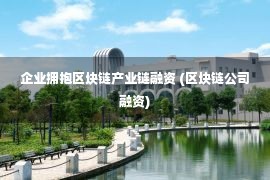 企业拥抱区块链产业链融资 (区块链公司融资)