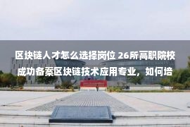 区块链人才怎么选择岗位 26所高职院校成功备案区块链技术应用专业，如何培养区块链人才？