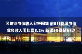 区块链电信收入分析图集 前8月我国电信业务收入同比增8.2% 新建5G基站67.7万个