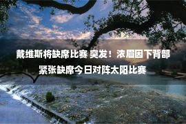 戴维斯将缺席比赛 突发！浓眉因下背部紧张缺席今日对阵太阳比赛