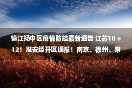 镇江扬中区疫情防控最新通告 江苏10＋12！淮安经开区通报！南京、徐州、常州、镇江扬中轨迹公布！