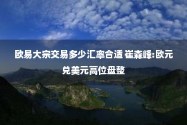 欧易大宗交易多少汇率合适 崔森峰:欧元兑美元高位盘整