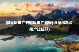 健身房推广去哪里推广最好(健身房怎么推广比较好)