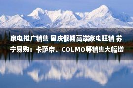 家电推广销售 国庆假期高端家电旺销 苏宁易购：卡萨帝、COLMO等销售大幅增长